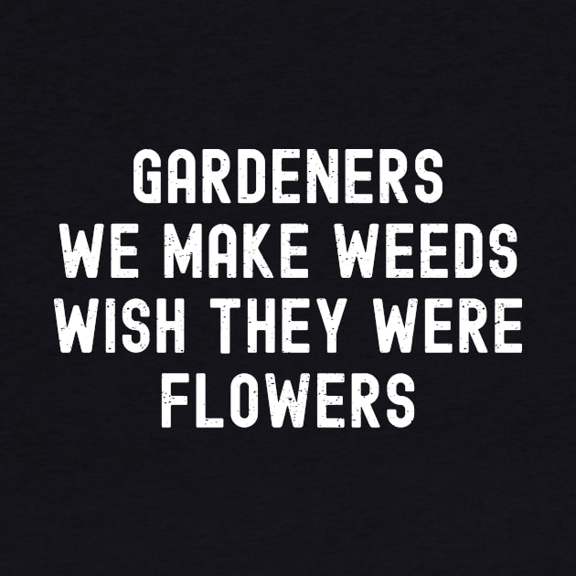 Gardeners We Make Weeds Wish They Were Flowers by trendynoize